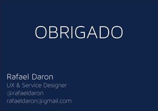 OBRIGADO
Rafael Daron
UX & Service Designer
@rafaeldaron
rafaeldaron@gmail.com