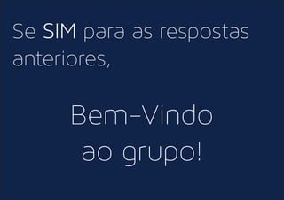 Se SIM para as respostas
anteriores,
Bem-Vindo
ao grupo!