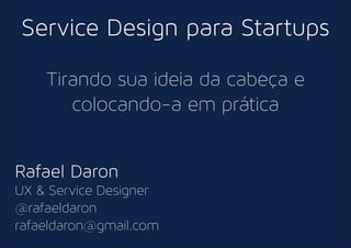 Service Design para Startups
Tirando sua ideia da cabeça e
colocando-a em prática
Rafael Daron
UX & Service Designer
@rafaeldaron
rafaeldaron@gmail.com
 