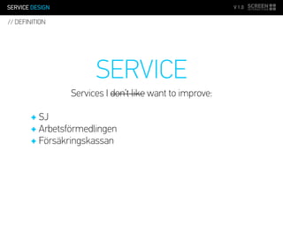SERVICE DESIGN V 1.0
SERVICE
Services I don’t like want to improve:
✦ SJ
✦ Arbetsförmedlingen
✦ Försäkringskassan
// DEFINITION
 