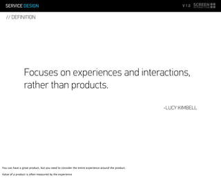 SERVICE DESIGN V 1.0
Focuses on experiences and interactions,
rather than products.
-LUCY KIMBELL
// DEFINITION
You can have a great product, but you need to consider the entire experience around the product.
Value of a product is often measured by the experience
 
