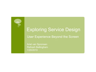 Exploring Service Design User Experience Beyond the Screen Ariel van Spronsen Refresh Bellingham 1/20/2010 