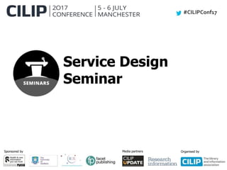 #CILIPConf17
Sponsored by Media partners Organised by
Service Design
Seminar
 