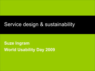 Service design & sustainability Suze Ingram World Usability Day 2009 