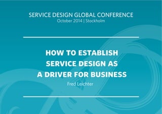 SERVICE DESIGN GLOBAL CONFERENCE 
October 2014 | Stockholm 
how to establish 
service design as 
a driver for business 
Fred Leichter 
 