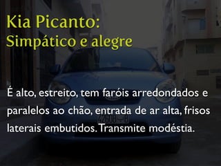 É alto, estreito, tem faróis arredondados e
paralelos ao chão, entrada de ar alta, frisos
laterais embutidos.Transmite modéstia.
Kia Picanto:
Simpático e alegre
 