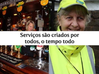 Serviços são criados por
todos, o tempo todo
 