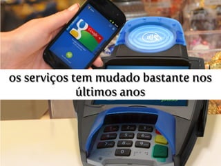 os serviços tem mudado bastante nos
últimos anos
 