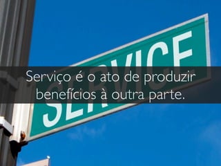 Serviço é o ato de produzir
benefícios à outra parte.
 