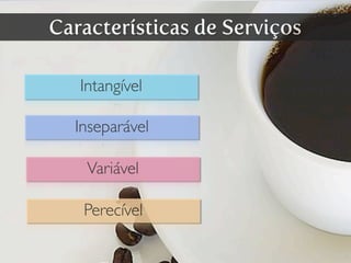 Características de Serviços
Intangível
Inseparável
Variável
Perecível
 