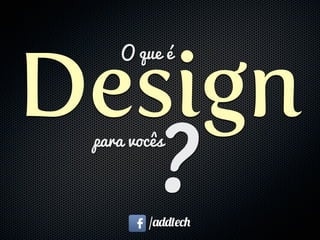 Design
/addtech
O que é
?
para vocês
 