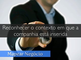 Mapear Negócio
Reconhecer o contexto em que a
companhia está inserida
 