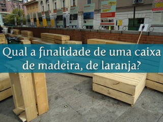 Qual a ﬁnalidade de uma caixa
de madeira, de laranja?
 