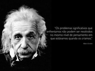 “Os problemas signiﬁcativos que
enfrentamos não podem ser resolvidos
no mesmo nível de pensamento em
que estávamos quando os criamos.”
Albert Einsten
 