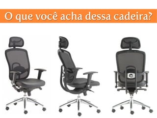 O que você acha dessa cadeira?
 