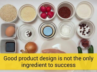 Good product design is not the only
ingredient to success
www.ﬂickr.com/photos/lexnger/10171653336/
 