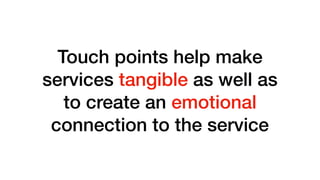Touch points help make
services tangible as well as
to create an emotional
connection to the service
 