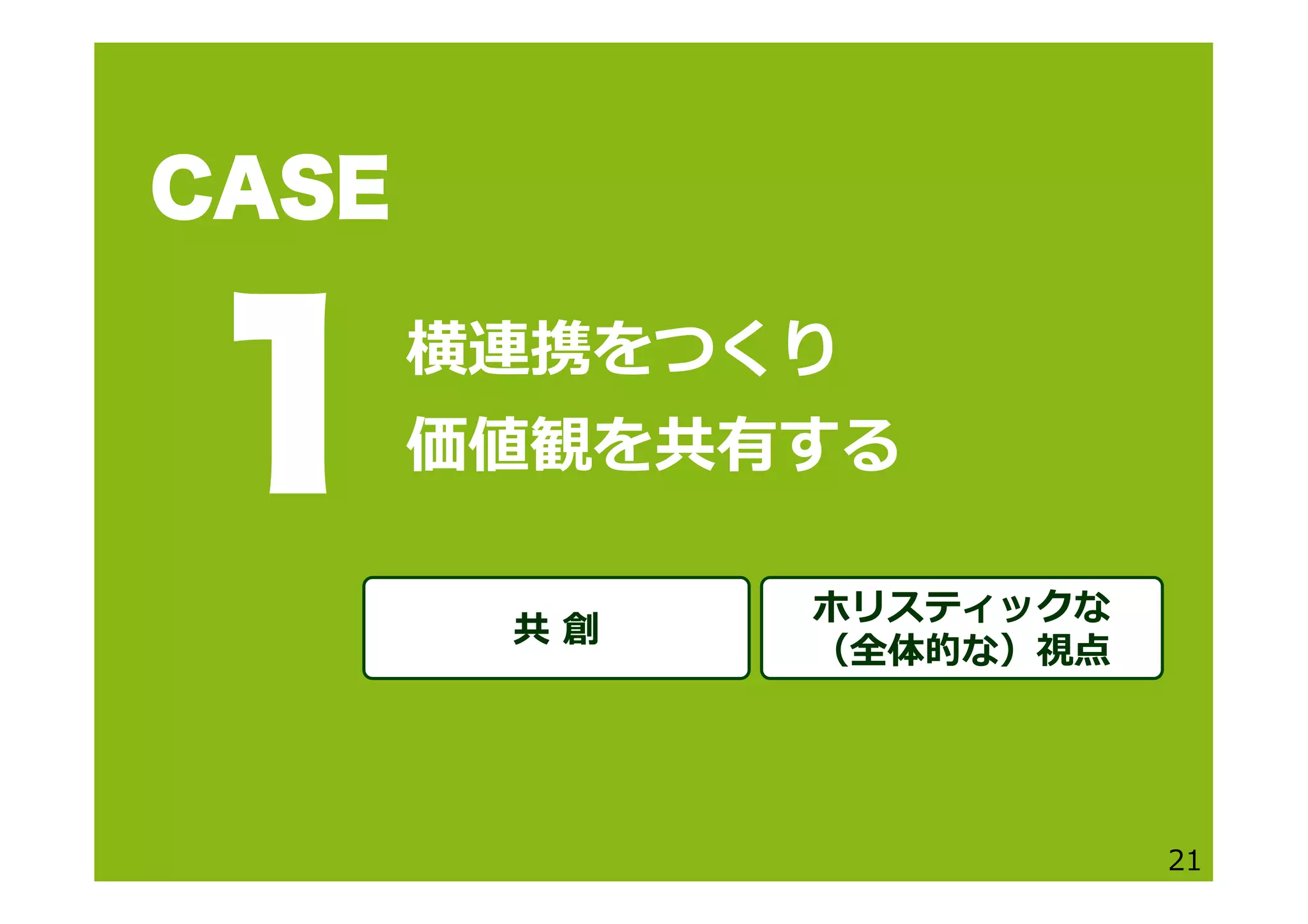 横連携をつくり
価値観を共有する
21
CASE
1
共  創
ホリスティックな
（全体的な）視点
 