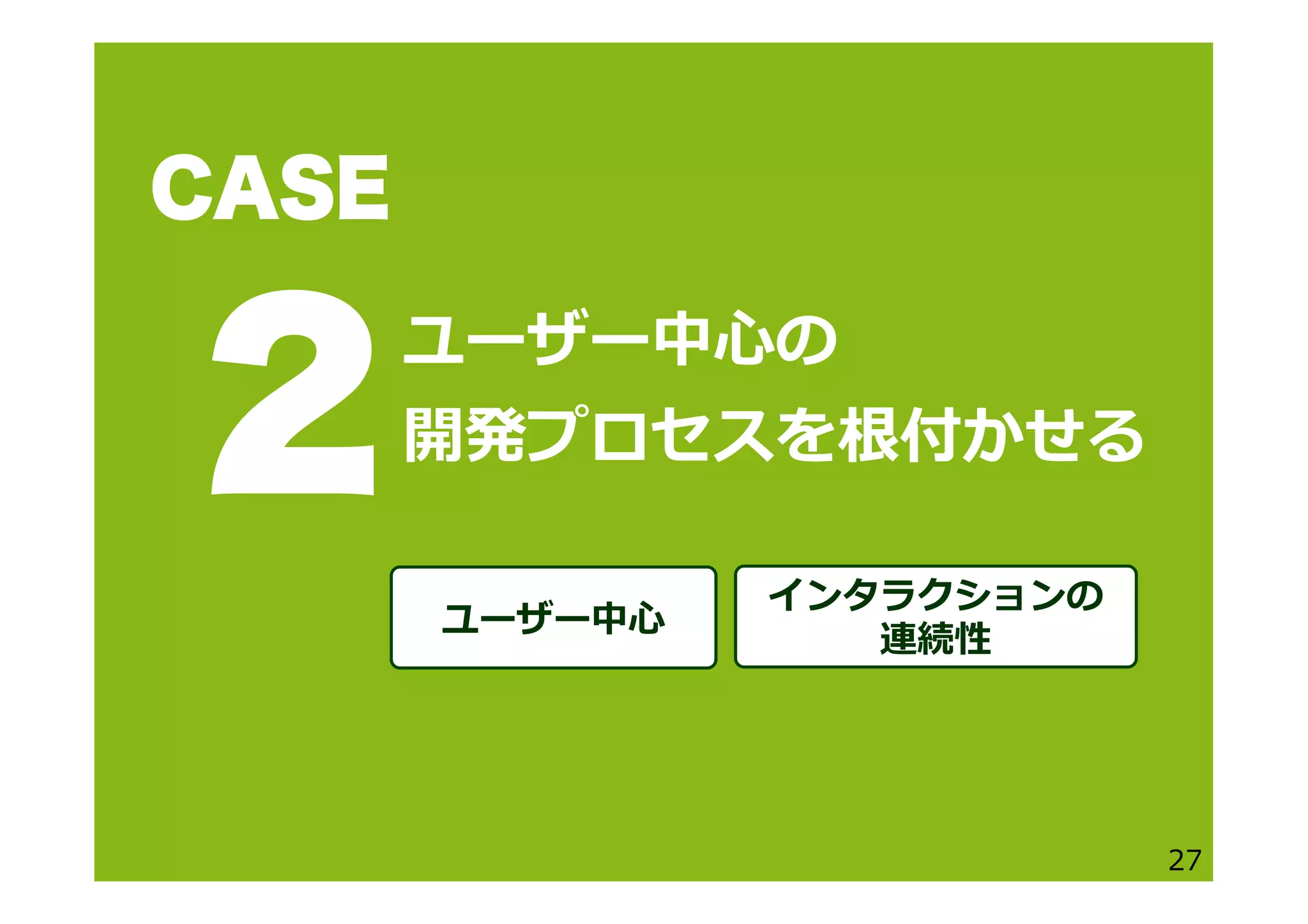 ユーザー中⼼心の
開発プロセスを根付かせる
27
CASE
2
ユーザー中⼼心
インタラクションの
連続性
 