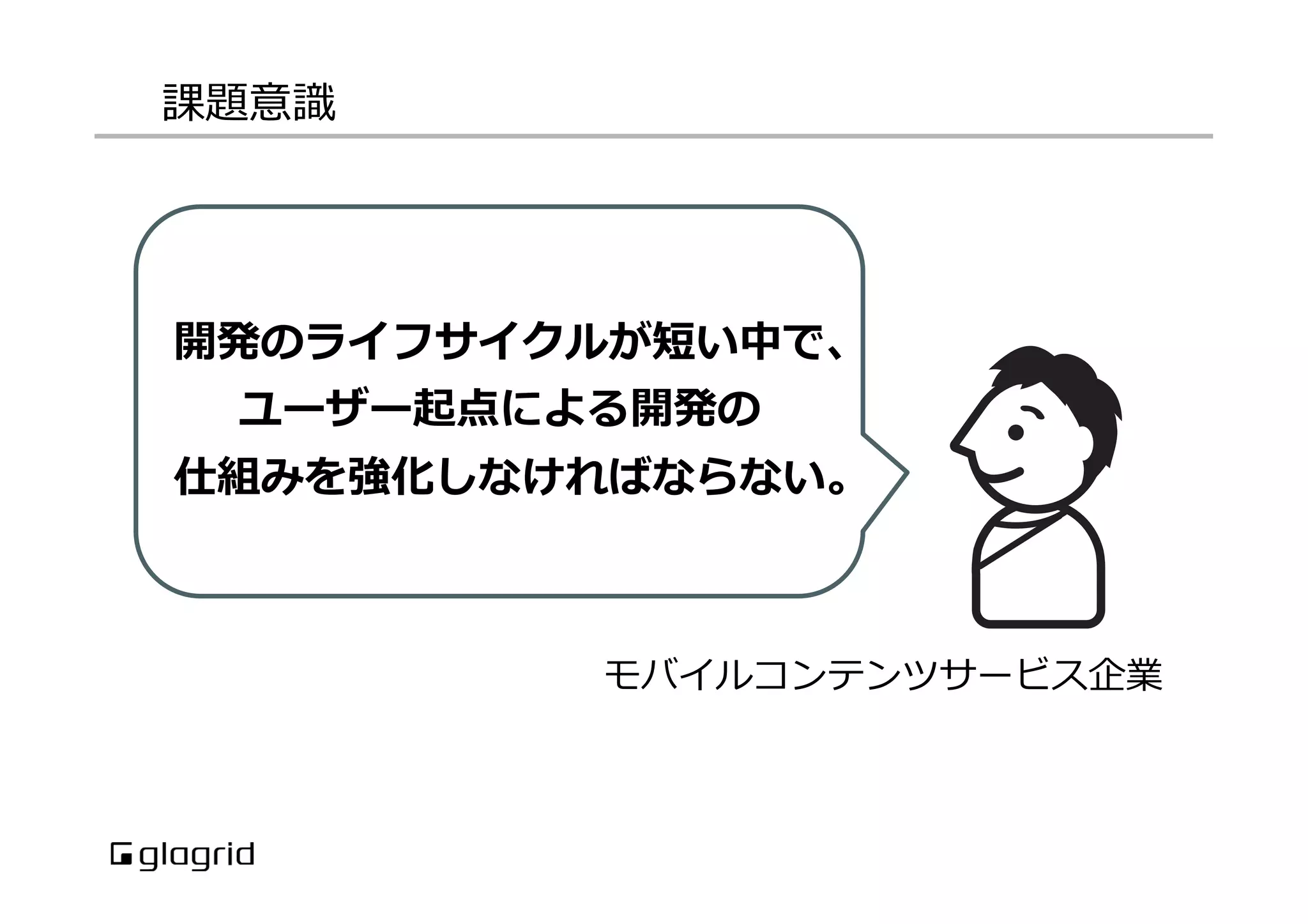 課題意識識
モバイルコンテンツサービス企業
開発のライフサイクルが短い中で、
ユーザー起点による開発の
仕組みを強化しなければならない。
 