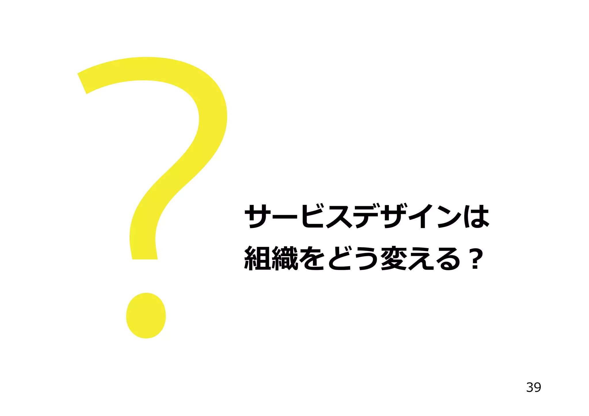 サービスデザインは
組織をどう変える？
39
 