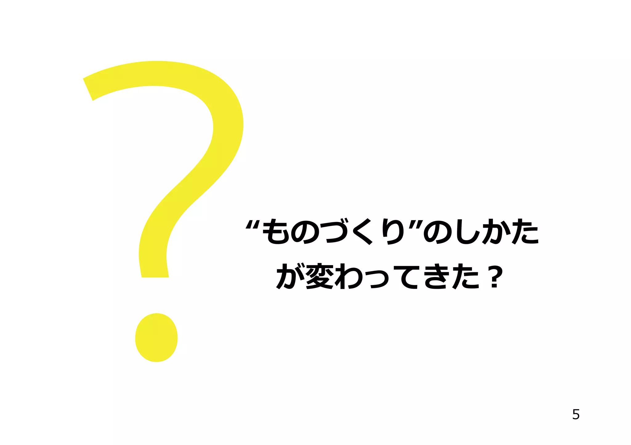 “ものづくり”のしかた
が変わってきた？
5
 