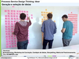 by @rildosan ® | rildo.santos@etecnologia.com.breTecnologia.com.r
Processo Service Design Thinking: Idear
Geração e seleção de ideias
Técnicas:
Brainstorming, Workshop de Cocriação, Cardápio de Ideias, Storytelling, Matriz de Posicionamento,
Triz, SCAMPER e etc
110
 