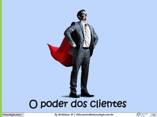 by @rildosan ® | rildo.santos@etecnologia.com.breTecnologia.com.r
1
O poder dos clientes
13
 