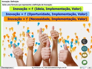 by @rildosan ® | rildo.santos@etecnologia.com.breTecnologia.com.r 44
Inovação: Definição
Ache uma fórmula que represente a definição de Inovação:
Inovação = f (Ideia, Implementação, Valor)
Inovação = f (Oportunidade, Implementação, Valor)
Inovação = f (Necessidade, Implementação, Valor)
 