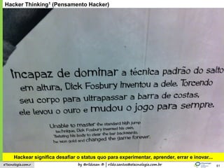 by @rildosan ® | rildo.santos@etecnologia.com.breTecnologia.com.r 61
Hackear significa desafiar o status quo para experimentar, aprender, errar e inovar...
Hacker Thinking1 (Pensamento Hacker)
 
