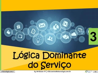 by @rildosan ® | rildo.santos@etecnologia.com.breTecnologia.com.r 63
3
Lógica Dominante
do Serviço
 