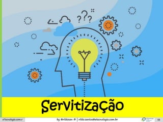 by @rildosan ® | rildo.santos@etecnologia.com.breTecnologia.com.r 68
Servitização
 