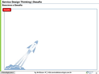 by @rildosan ® | rildo.santos@etecnologia.com.breTecnologia.com.r 94
Service Design Thinking | Desafio
Desafio
Descreva o Desafio
 