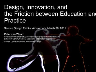 Design, Innovation, and the Friction between Education and Practice Service Design Thinks, Amsterdam, March 30, 2011 Peter van Waart Rotterdam University of Applied Sciences (Hogeschool Rotterdam) School of Communication, Media and Information Technology Course Communication & Multimedia Design   