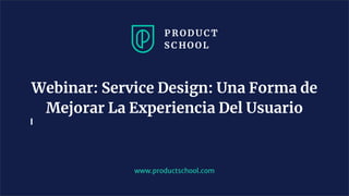 www.productschool.com
Webinar: Service Design: Una Forma de
Mejorar La Experiencia Del Usuario
 