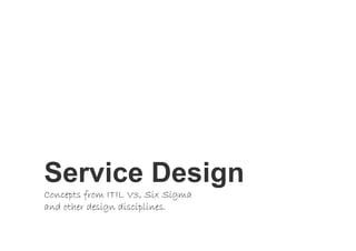 Service Design




Service Design
Concepts from ITIL V3, Six Sigma
and other design disciplines.
 