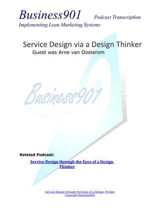 Business901                      Podcast Transcription
Implementing Lean Marketing Systems


 Service Design via a Design Thinker
      Guest was Arne van Oosterom




Related Podcast:
     Service Design through the Eyes of a Design
                    Thinker




            Service Design through the Eyes of a Design Thinker
                          Copyright Business901
 