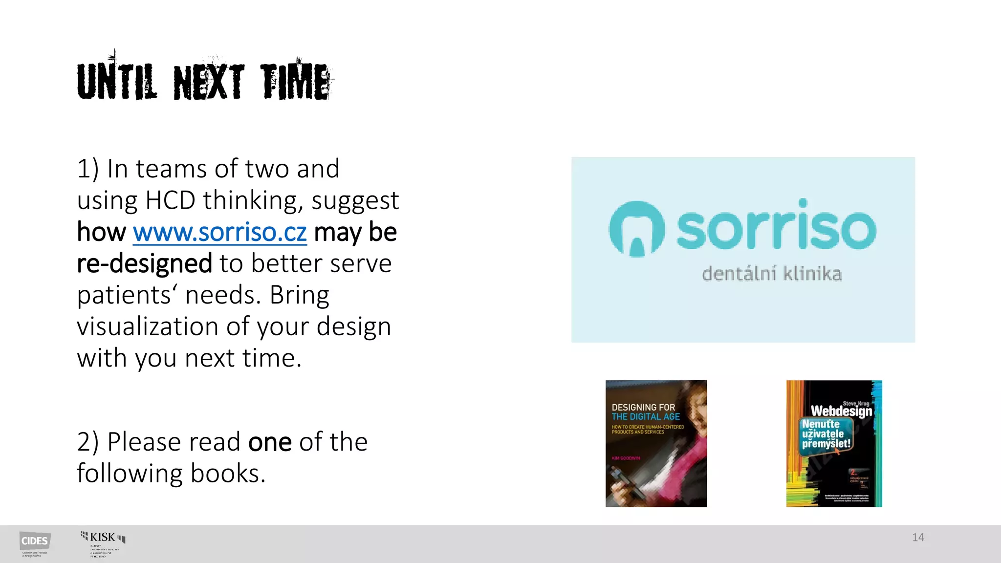 Until Next Time
1) In teams of two and
using HCD thinking, suggest
how www.sorriso.cz may be
re-designed to better serve
patients‘ needs. Bring
visualization of your design
with you next time.
2) Please read one of the
following books.
14