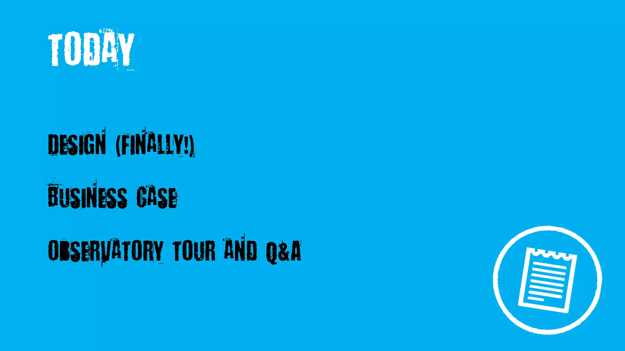 today
Design (finally!)
Business case
Observatory tour and Q&A