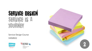 Service Design
Service is a
journey
Service Design Course
VIKMB32

2

 