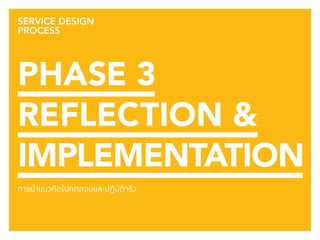 138 
SERVICE DESIGN 
PROCESS 
PHASE 3 
REFLECTION & 
IMPLEMENTATION 
การนำ�แนวคิดไปทดสอบและปฏิบัติจริง 
 