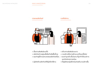 015 
• สร้างความสัมพันธ์ระยะยาว 
• งานบริการเป็นการสร้างระบบทั้งหมดขึ้นใหม่ 
• คุณค่าถูกสร้างขึ้นในขณะที่ลูกค้าได้รับบริการ 
และเกิดประสบการณ์ร่วม 
• ทั้งผู้ผลิตและผู้บริโภคร่วมกันสร้างงานบริการขึ้น 
BACKGROUND KNOWLEDGE WHAT IS SERVICE DESIGN 
การขายผลิตภัณฑ์ 
การให้บริการ 
• เป็นความสัมพันธ์ระยะสั้น 
• ผลิตภัณฑ์วางอยู่บนชั้นสินค้าหรือพื้นที่ขาย 
• คุณค่าอยู่ที่ความสามารถของผลิตภัณฑ์นั้นๆ 
• ผู้ผลิตสร้างผลิตภัณฑ์ให้ผู้บริโภคใช้งาน 
 