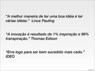 “ A melhor maneira de ter uma boa idéia é ter várias idéias.”   Linus Pauling “ A inovação é resultado de 1% inspiração e 99% transpiração.” Thomas Edison “ Erre logo para ser bem sucedido mais cedo.”  IDEO 