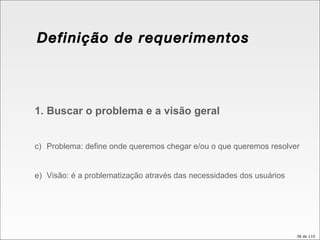 Definição de requerimentos Buscar o problema e a visão geral Problema: define onde queremos chegar e/ou o que queremos resolver Visão: é a problematização através das necessidades dos usuários 