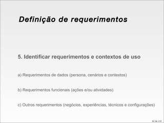 Definição de requerimentos 5. Identificar requerimentos e contextos de uso a) Requerimentos de dados (persona, cenários e contextos) b) Requerimentos funcionais (ações e/ou atividades) c) Outros requerimentos (negócios, experiências, técnicos e configurações) 