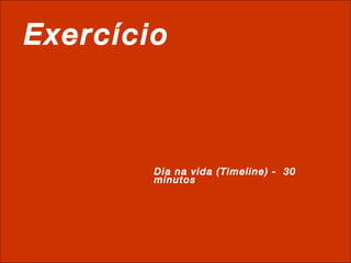 Exercício Dia na vida (Timeline) -  30 minutos 