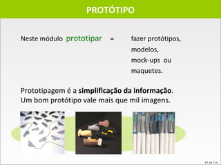 PROTÓTIPO Neste módulo  prototipar   =  fazer protótipos,  modelos,  mock-ups  ou  maquetes. Prototipagem é a  simplificação da informação . Um bom protótipo vale mais que mil imagens. 