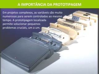 A IMPORTÂNCIA DA PROTOTIPAGEM Em projetos complexos, as variáveis são muito  numerosas para serem controladas ao mesmo  tempo. A prototipagem localizada  permite solucionar pequenos  problemas cruciais, um a um.  