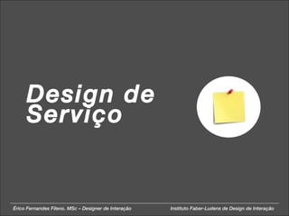 Design de Serviço Érico Fernandes Fileno. MSc – Designer de Interação  Instituto Faber-Ludens de Design de Interação 