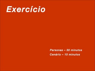 Exercício Personas – 30 minutos Cenário – 10 minutos 
